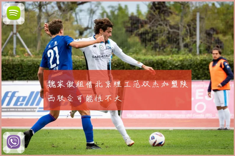 魏家傲租借北京理工范双杰加盟陕西联合可能性不大