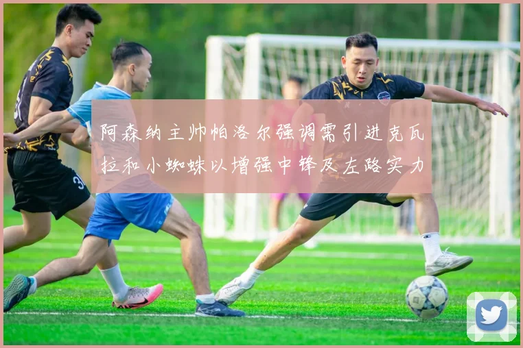 阿森纳主帅帕洛尔强调需引进克瓦拉和小蜘蛛以增强中锋及左路实力