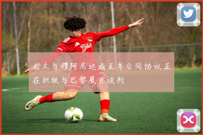 尤文与穆阿尼达成五年合同协议正在积极与巴黎展开谈判