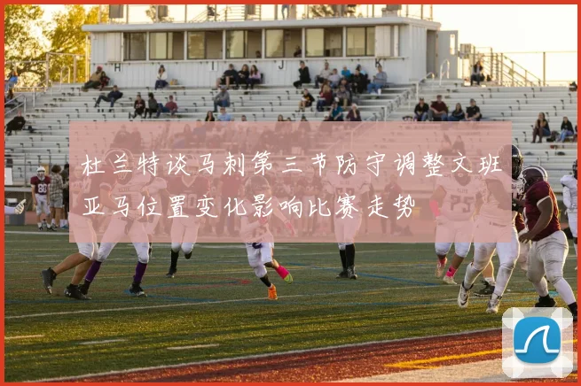 杜兰特谈马刺第三节防守调整文班亚马位置变化影响比赛走势