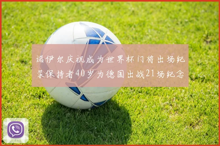 诺伊尔庆祝成为世界杯门将出场纪录保持者40岁为德国出战21场纪念照曝光