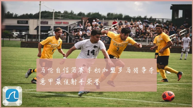 马伦自信若赛季初加盟罗马将争夺意甲最佳射手荣誉