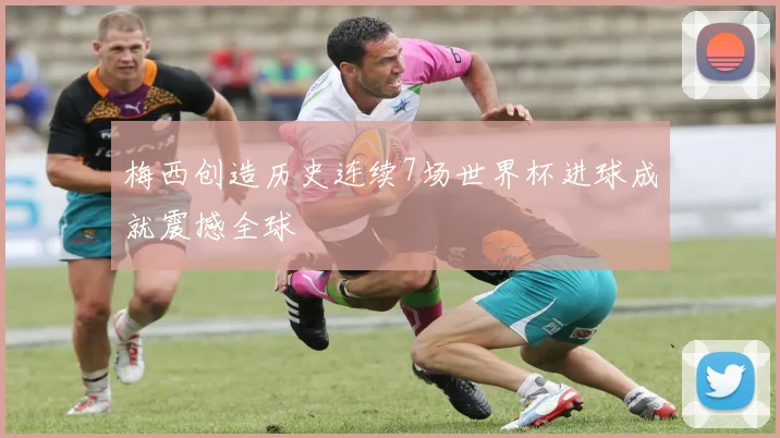 梅西创造历史连续7场世界杯进球成就震撼全球