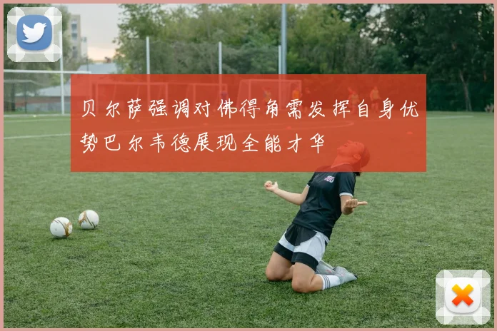 贝尔萨强调对佛得角需发挥自身优势巴尔韦德展现全能才华