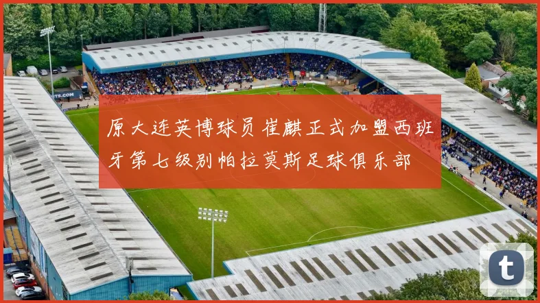 原大连英博球员崔麒正式加盟西班牙第七级别帕拉莫斯足球俱乐部