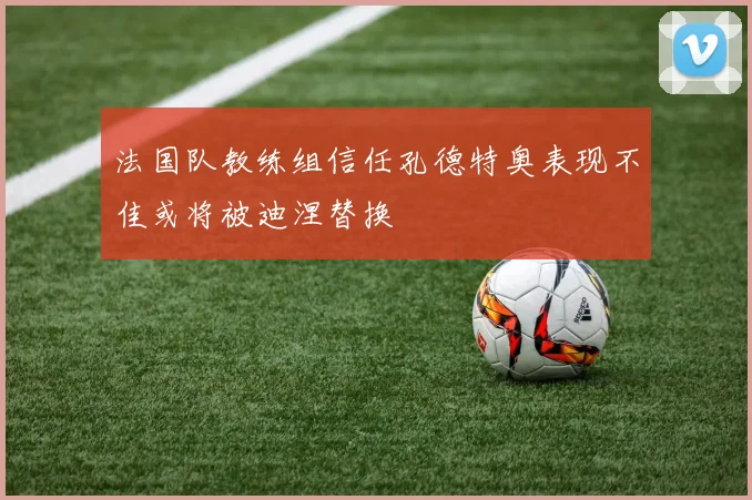 法国队教练组信任孔德特奥表现不佳或将被迪涅替换