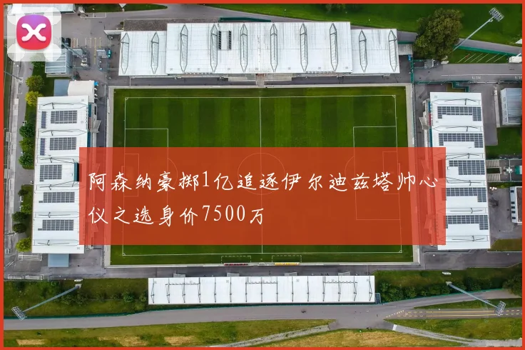 阿森纳豪掷1亿追逐伊尔迪兹塔帅心仪之选身价7500万