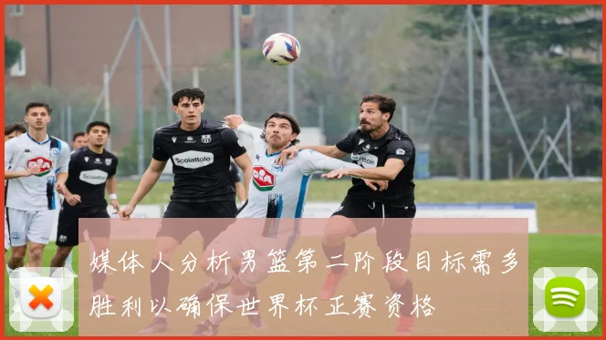 媒体人分析男篮第二阶段目标需多胜利以确保世界杯正赛资格