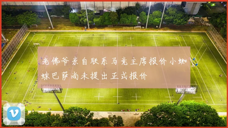 老佛爷亲自联系马竞主席报价小蜘蛛巴萨尚未提出正式报价