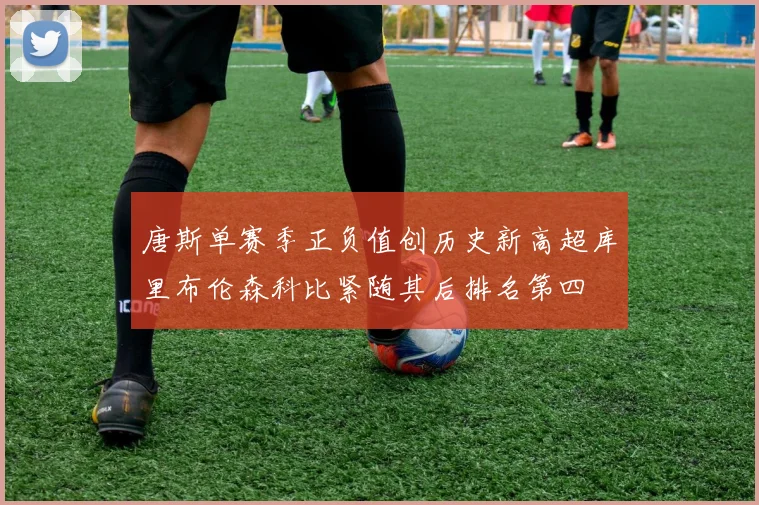 唐斯单赛季正负值创历史新高超库里布伦森科比紧随其后排名第四