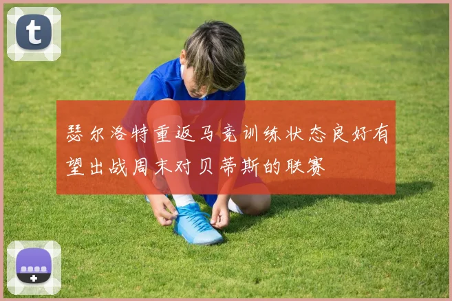 瑟尔洛特重返马竞训练状态良好有望出战周末对贝蒂斯的联赛