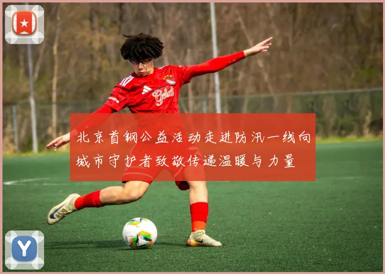 北京首钢公益活动走进防汛一线向城市守护者致敬传递温暖与力量