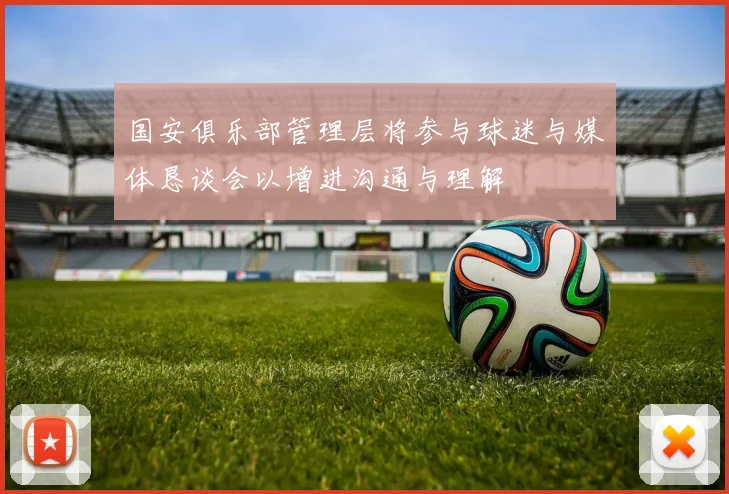 国安俱乐部管理层将参与球迷与媒体恳谈会以增进沟通与理解