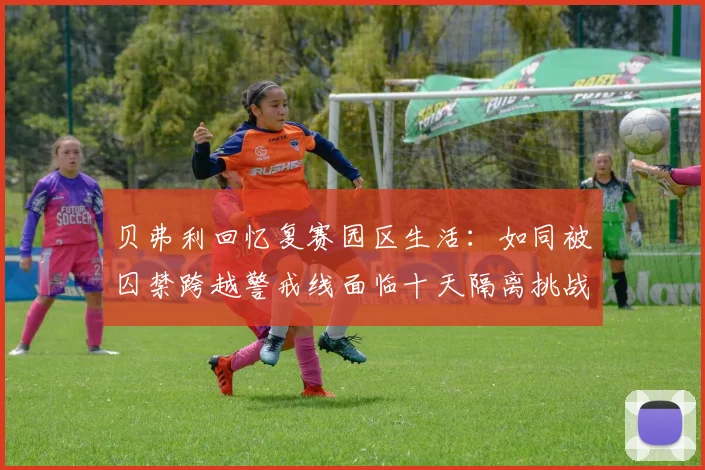 贝弗利回忆复赛园区生活：如同被囚禁跨越警戒线面临十天隔离挑战
